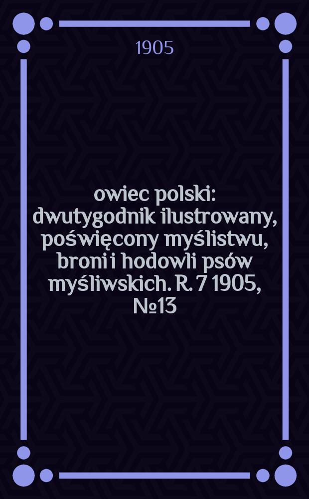 Łowiec polski : dwutygodnik ilustrowany, poświęcony myślistwu, broni i hodowli psów myśliwskich. R. 7 1905, № 13 (151)