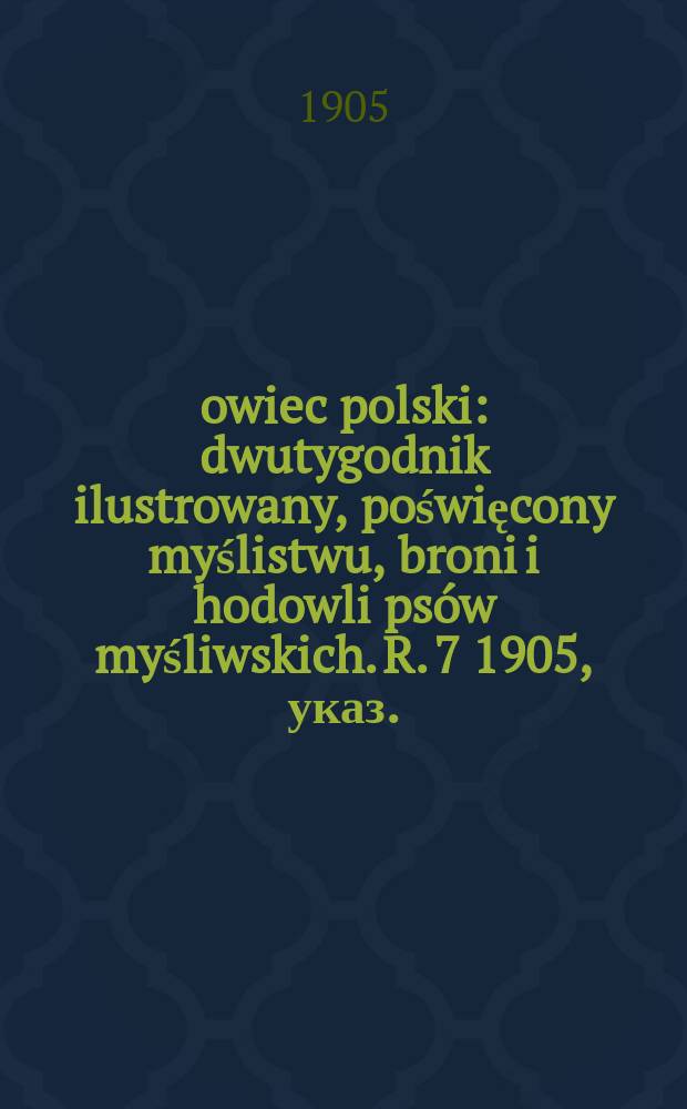 Łowiec polski : dwutygodnik ilustrowany, poświęcony myślistwu, broni i hodowli psów myśliwskich. R. 7 1905, указ.