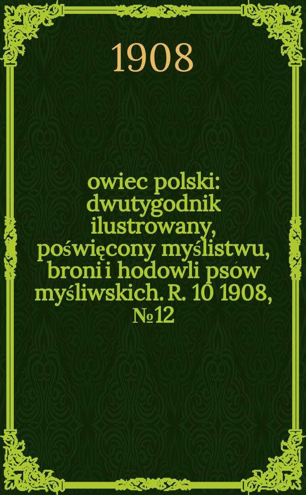 Łowiec polski : dwutygodnik ilustrowany, poświęcony myślistwu, broni i hodowli psów myśliwskich. R. 10 1908, № 12 (222)