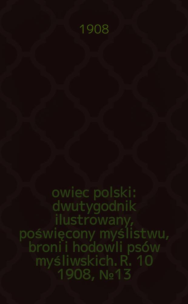 Łowiec polski : dwutygodnik ilustrowany, poświęcony myślistwu, broni i hodowli psów myśliwskich. R. 10 1908, № 13 (223)