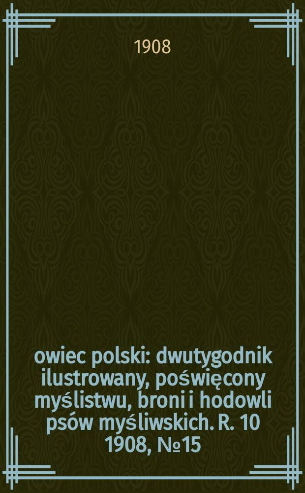 Łowiec polski : dwutygodnik ilustrowany, poświęcony myślistwu, broni i hodowli psów myśliwskich. R. 10 1908, № 15 (225)