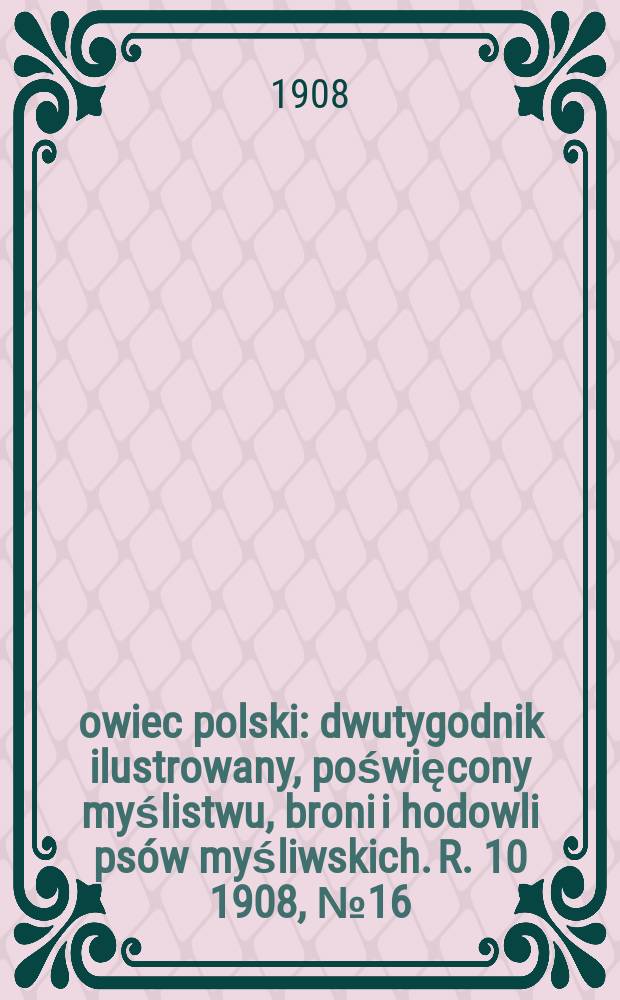 Łowiec polski : dwutygodnik ilustrowany, poświęcony myślistwu, broni i hodowli psów myśliwskich. R. 10 1908, № 16 (226)