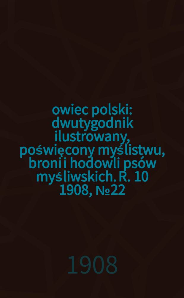 Łowiec polski : dwutygodnik ilustrowany, poświęcony myślistwu, broni i hodowli psów myśliwskich. R. 10 1908, № 22 (232)