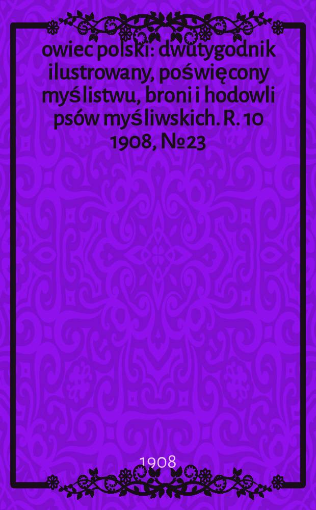 Łowiec polski : dwutygodnik ilustrowany, poświęcony myślistwu, broni i hodowli psów myśliwskich. R. 10 1908, № 23 (233)