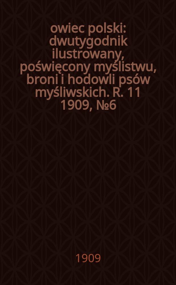 Łowiec polski : dwutygodnik ilustrowany, poświęcony myślistwu, broni i hodowli psów myśliwskich. R. 11 1909, № 6 (240)