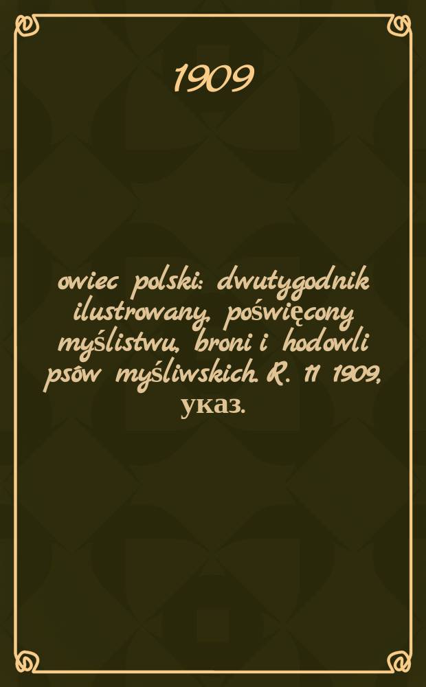 Łowiec polski : dwutygodnik ilustrowany, poświęcony myślistwu, broni i hodowli psów myśliwskich. R. 11 1909, указ.