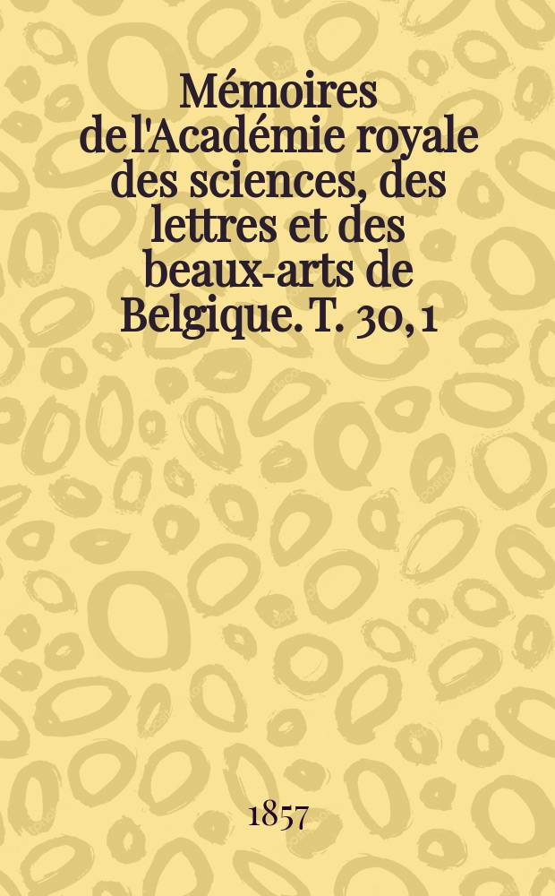 M&eacute;moires de l'Acad&eacute;mie royale des sciences, des lettres et des beaux-arts de Belgique. T. 30, [1] : Recherches exp&eacute;rimentales et th&eacute;oriques sur les figures d'&eacute;quilibre d'une masse liquide sans pesanteur