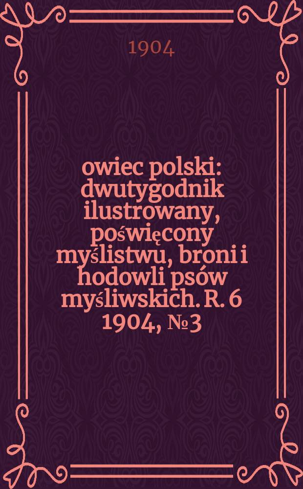 Łowiec polski : dwutygodnik ilustrowany, poświęcony myślistwu, broni i hodowli psów myśliwskich. R. 6 1904, № 3 (117)