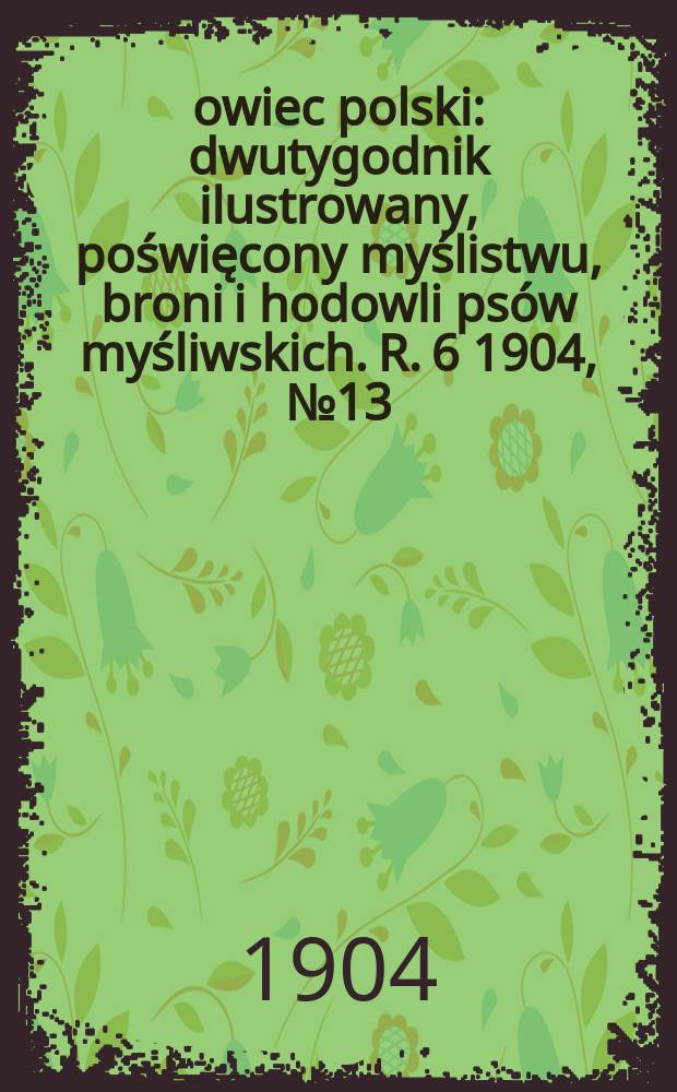 Łowiec polski : dwutygodnik ilustrowany, poświęcony myślistwu, broni i hodowli psów myśliwskich. R. 6 1904, № 13 (127)