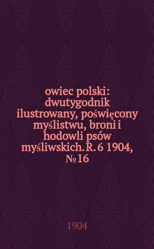 Łowiec polski : dwutygodnik ilustrowany, poświęcony myślistwu, broni i hodowli psów myśliwskich. R. 6 1904, № 16 (130)