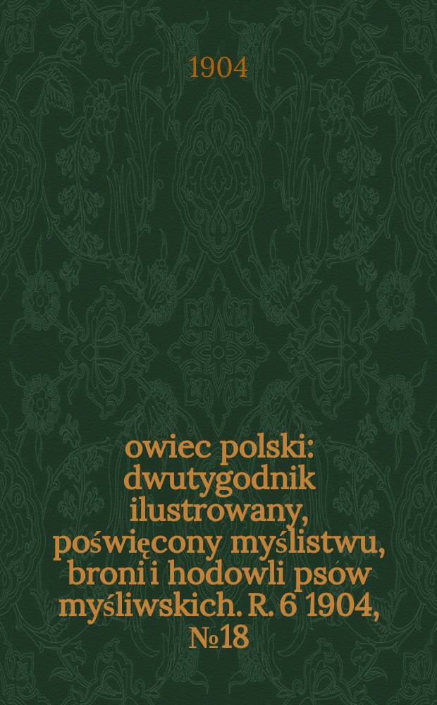 Łowiec polski : dwutygodnik ilustrowany, poświęcony myślistwu, broni i hodowli psów myśliwskich. R. 6 1904, № 18 (132)