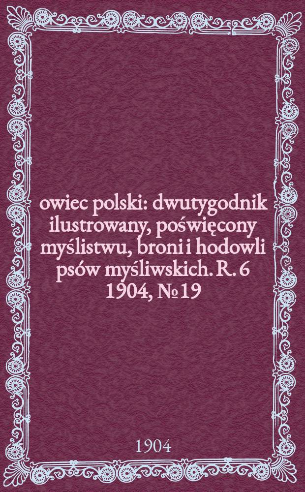 Łowiec polski : dwutygodnik ilustrowany, poświęcony myślistwu, broni i hodowli psów myśliwskich. R. 6 1904, № 19 (133)