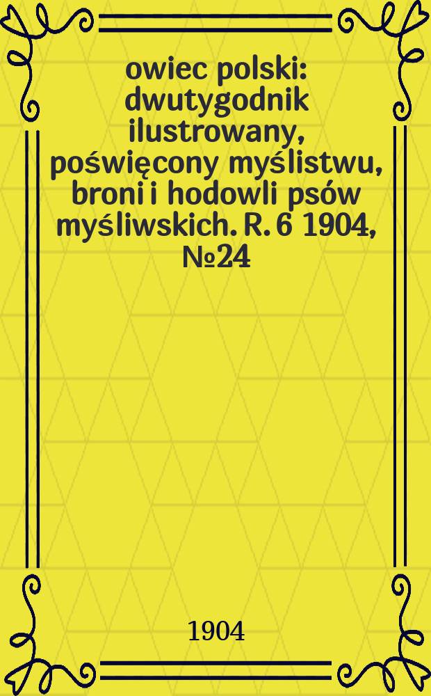 Łowiec polski : dwutygodnik ilustrowany, poświęcony myślistwu, broni i hodowli psów myśliwskich. R. 6 1904, № 24 (138)