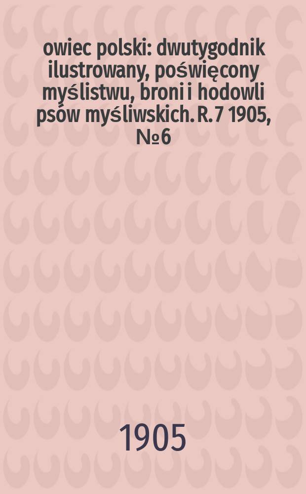 Łowiec polski : dwutygodnik ilustrowany, poświęcony myślistwu, broni i hodowli psów myśliwskich. R. 7 1905, № 6 (144)