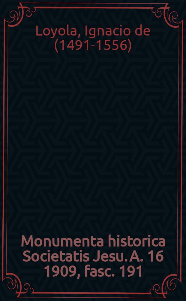 Monumenta historica Societatis Jesu. A. 16 1909, fasc. 191 : Monumenta Ignatiana ex autographis vel ex antiquioribus exemplis collecta = Святой Игнатий Лойола, основатель Общества Иисуса