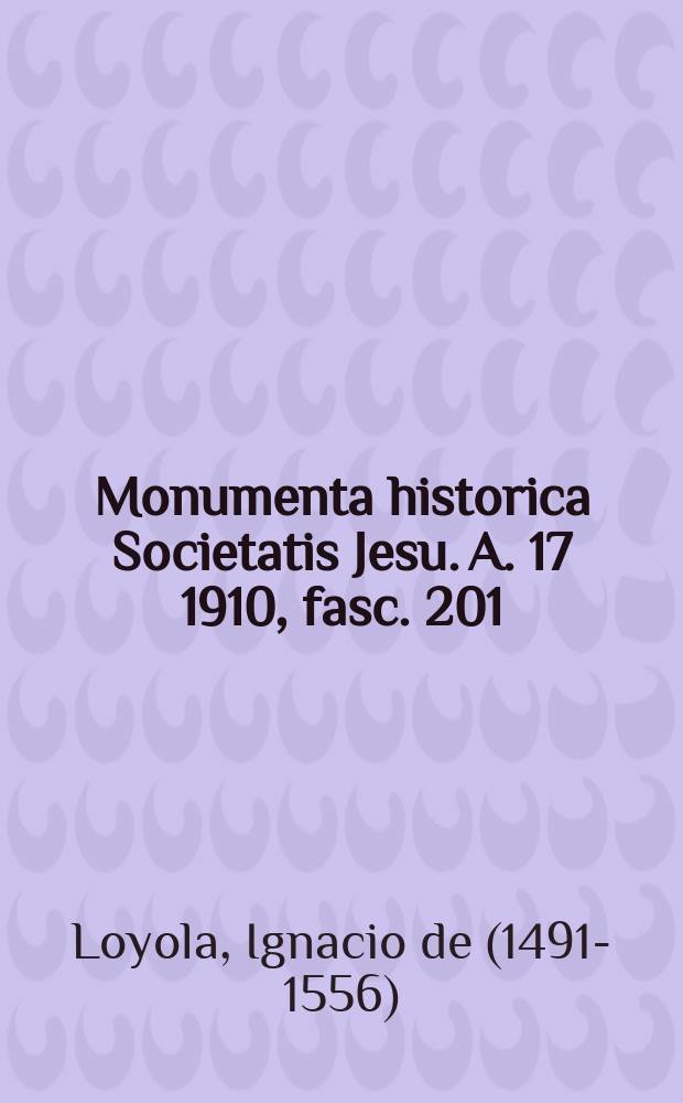 Monumenta historica Societatis Jesu. A. 17 1910, fasc. 201 : Monumenta Ignatiana ex autographis vel ex antiquioribus exemplis collecta = Святой Игнатий Лойола, основатель Ордена Иисуса