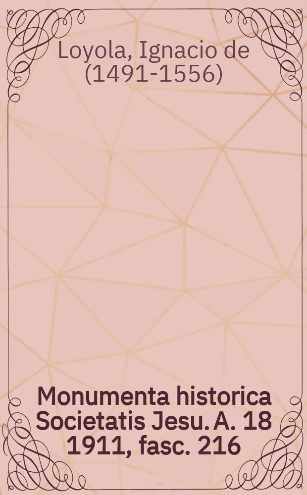Monumenta historica Societatis Jesu. A. 18 1911, fasc. 216 : Monumenta Ignatiana ex autographis vel ex antiquioribus exemplis collecta = Святой Игнатий Лойола, основатель Ордена Иисуса