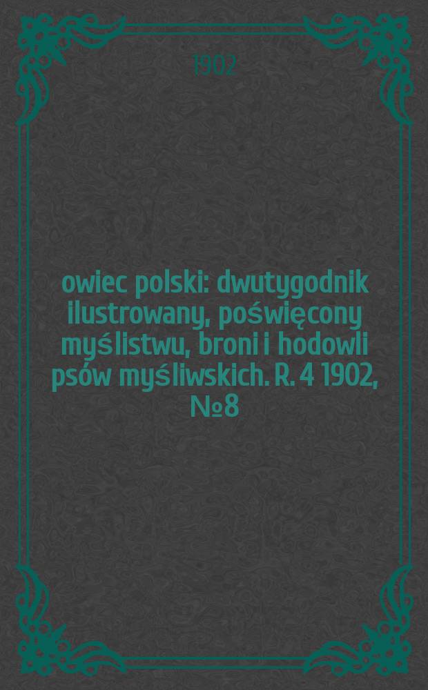 Łowiec polski : dwutygodnik ilustrowany, poświęcony myślistwu, broni i hodowli psów myśliwskich. R. 4 1902, № 8 (74)