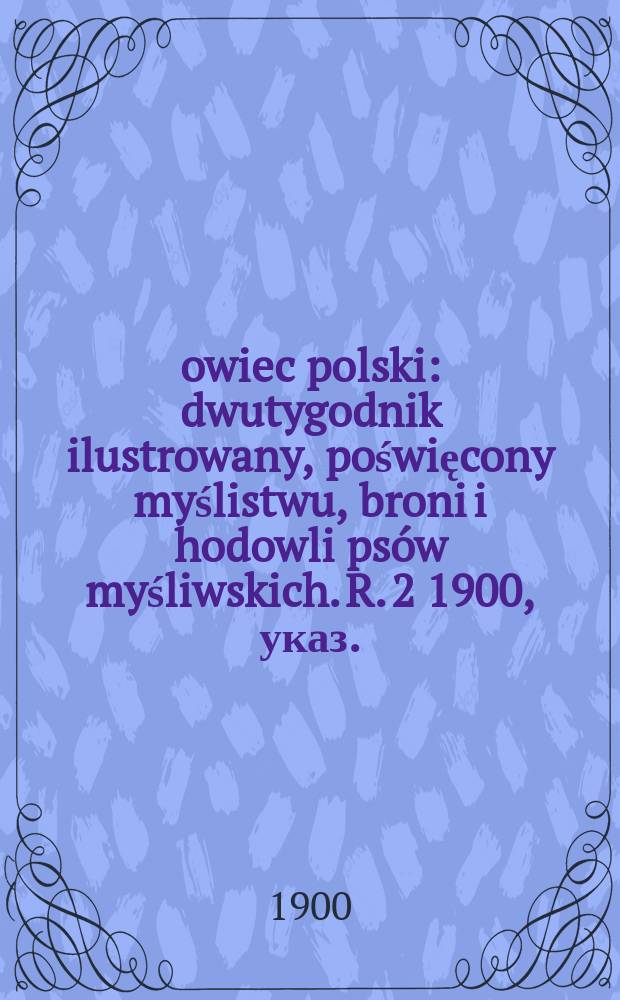 Łowiec polski : dwutygodnik ilustrowany, poświęcony myślistwu, broni i hodowli psów myśliwskich. R. 2 1900, указ.