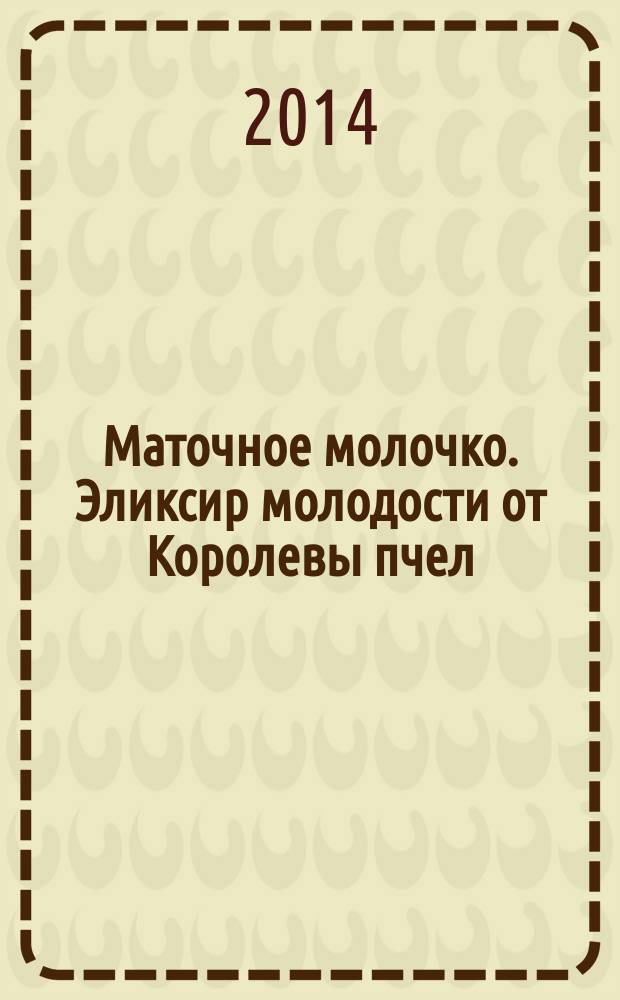 Маточное молочко. Эликсир молодости от Королевы пчел : уникальные рецепты на основе маточного молочка от ведущего российского апитерапевта + рецепты с прополисом!