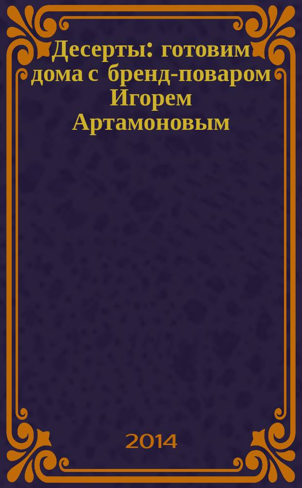 Десерты : готовим дома с бренд-поваром Игорем Артамоновым