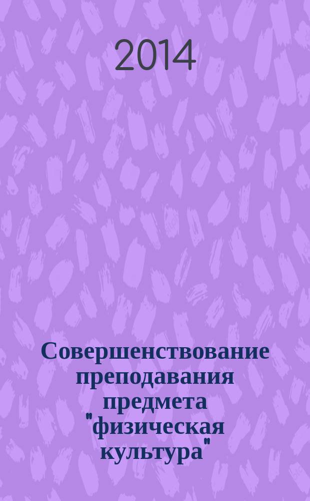 Совершенствование преподавания предмета "физическая культура": проблемы и решения : материалы Международной научно-практической конференции (7 декабря 2013)