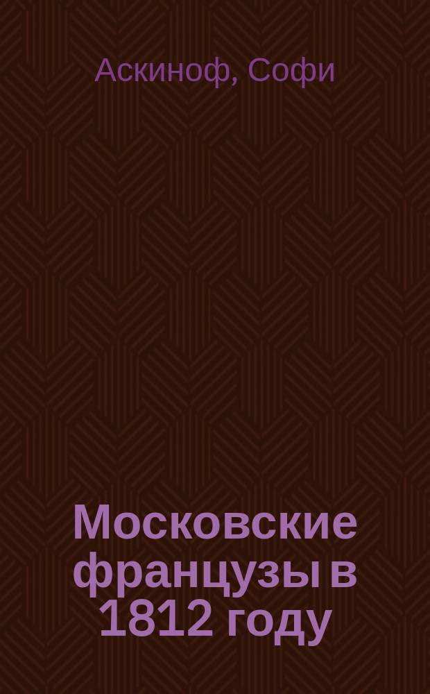 Московские французы в 1812 году : от московского пожара до Березины