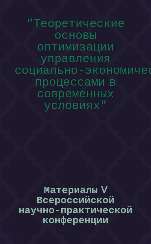 Материалы V Всероссийской научно-практической конференции (с международным участием) "Теоретические основы оптимизации управления социально-экономическими процессами в современных условиях", 03-05 июня 2014 года