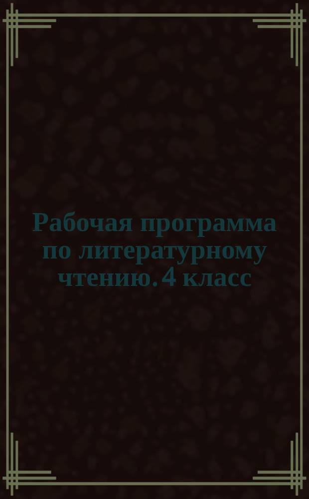 Рабочая программа по литературному чтению. 4 класс : к УМК Л. Ф. Климановой, В. Г. Горецкого и др. ("Школа России")