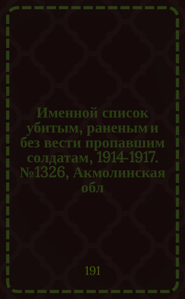 Именной список убитым, раненым и без вести пропавшим солдатам, [1914-1917]. № 1326, Акмолинская обл., Архангельская, Бессарабская и Варшавская губернии