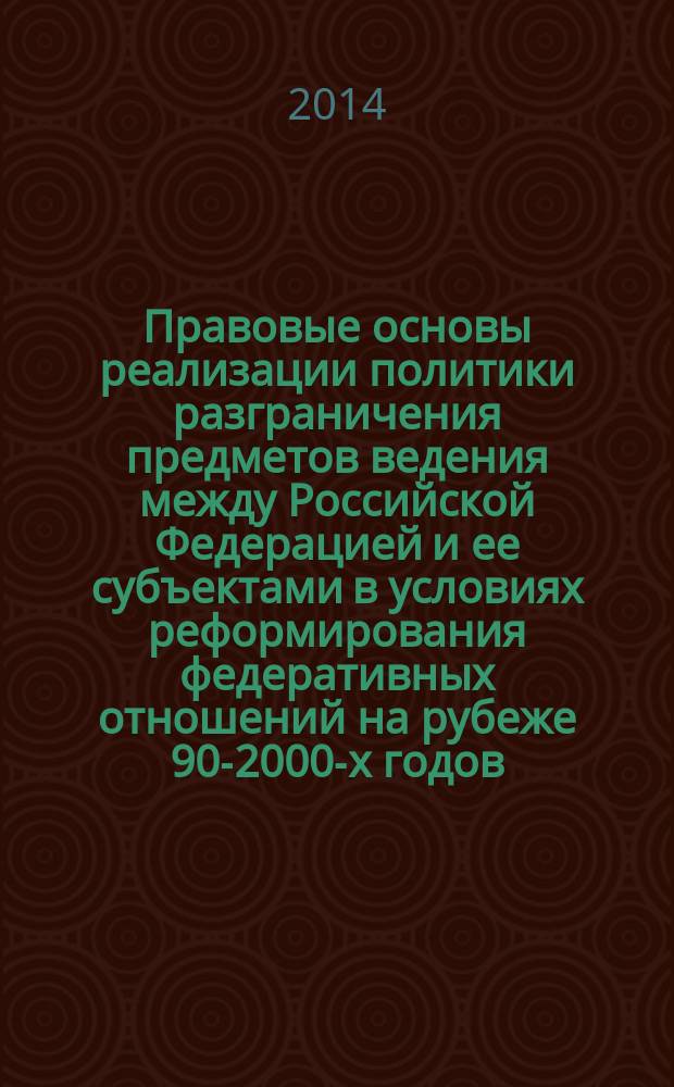 Правовые основы реализации политики разграничения предметов ведения между Российской Федерацией и ее субъектами в условиях реформирования федеративных отношений на рубеже 90-2000-х годов : монография