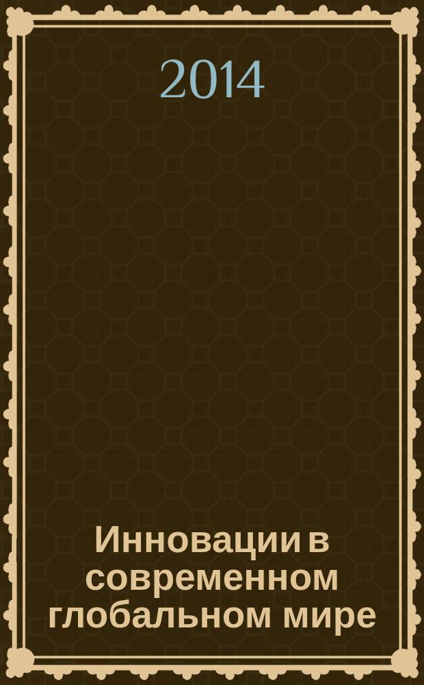 Инновации в современном глобальном мире : сборник материалов Международной научно-практической конференции, 18 апреля 2014 года