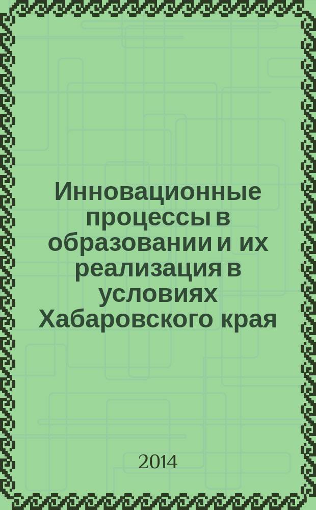 Инновационные процессы в образовании и их реализация в условиях Хабаровского края : материалы IV Региональной научно-практической конференции "Инновационные процессы в образовании и их реализация в условиях Хабаровского края" и Регионального научно-практического семинара "Внедрение Федеральных государственных образовательных стандартов в средней общеобразовательной школе"