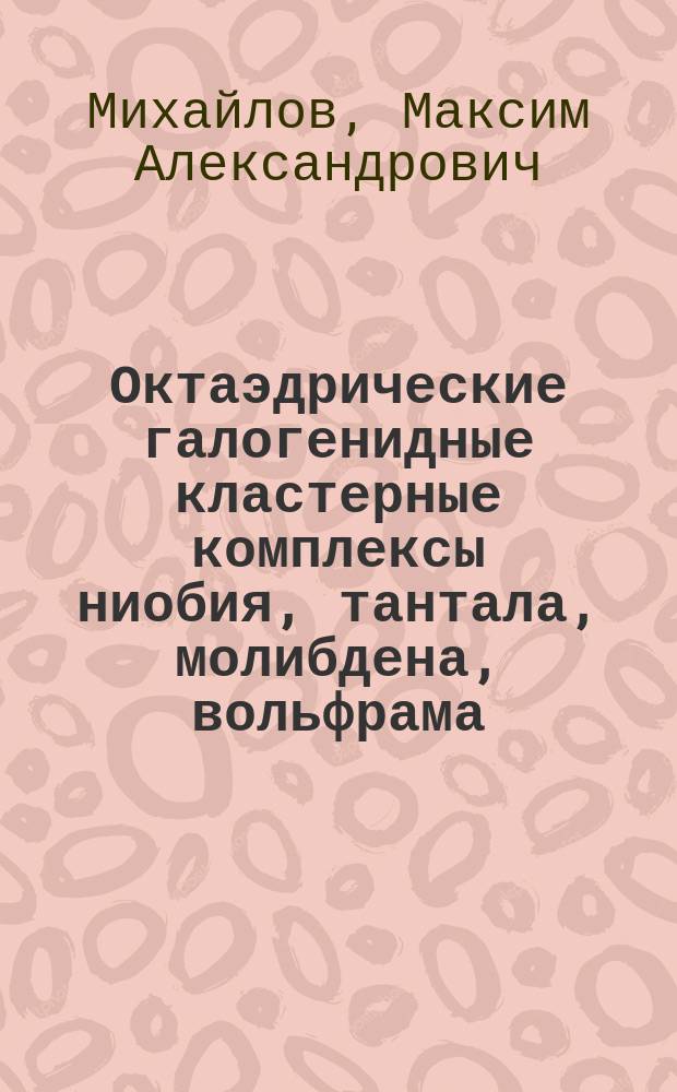 Октаэдрические галогенидные кластерные комплексы ниобия, тантала, молибдена, вольфрама : автореф. дис. на соиск. учен. степ. к.х.н. : специальность 02.00.01 <Неорганическая химия>