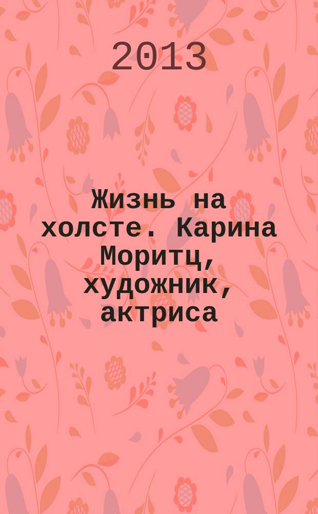 Жизнь на холсте. Карина Моритц, художник, актриса : каталог живописи Карины Моритц (Вараксиной)