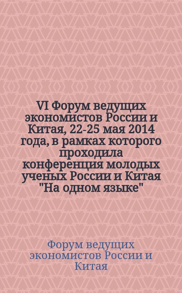 VI Форум ведущих экономистов России и Китая, [22-25 мая 2014 года, в рамках которого проходила конференция молодых ученых России и Китая "На одном языке"] : сборник материалов