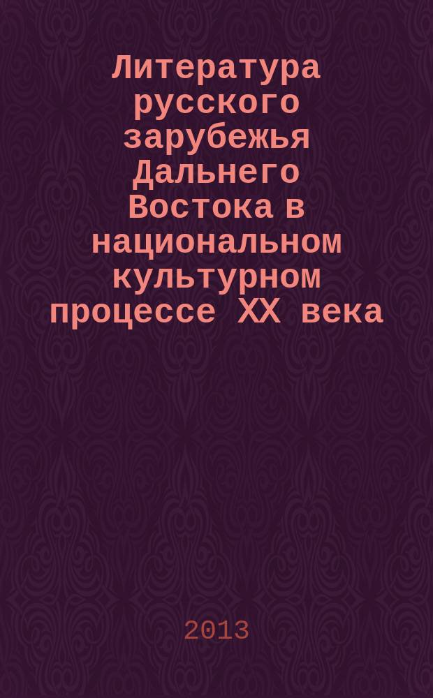 Литература русского зарубежья Дальнего Востока в национальном культурном процессе XX века : монография