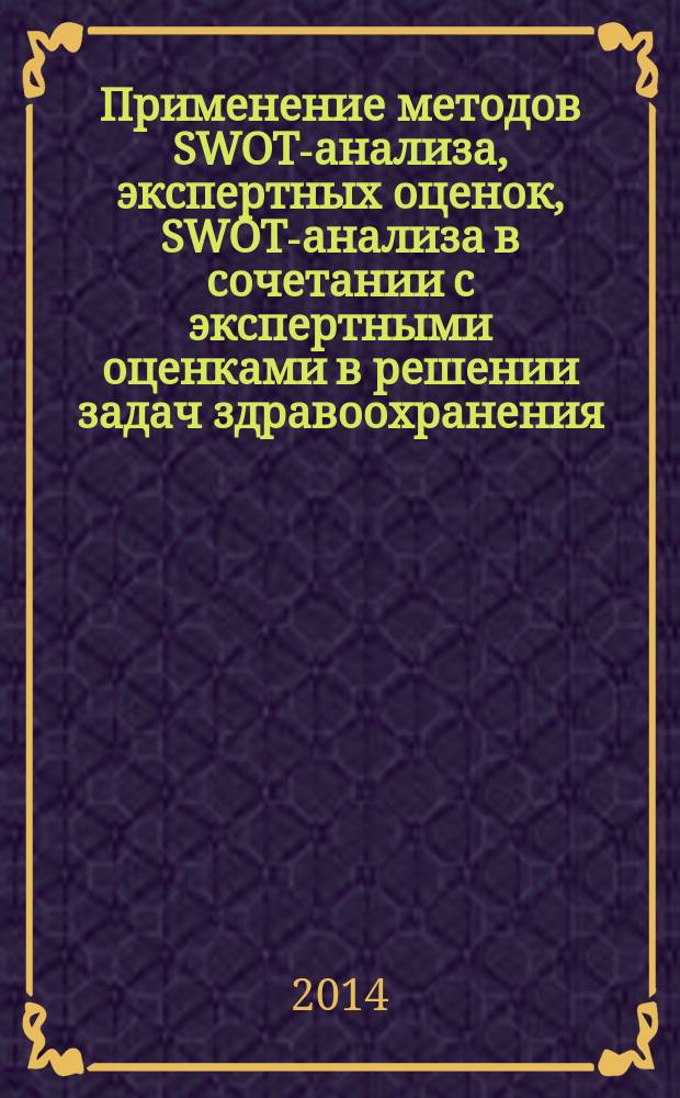 Применение методов SWOT-анализа, экспертных оценок, SWOT-анализа в сочетании с экспертными оценками в решении задач здравоохранения : учебное пособие для системы послевузовского образования врачей