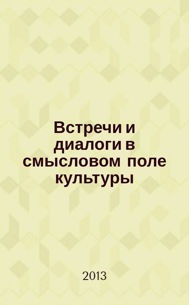 Встречи и диалоги в смысловом поле культуры : материалы Вторых и Третьих культурологических чтений (Чернолучье, февраль 2012 г., Тара, октябрь 2012 г.) : сборник