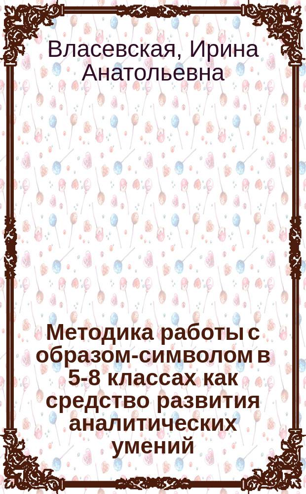 Методика работы с образом-символом в 5-8 классах как средство развития аналитических умений : автореф. дис. на соиск. уч. степ. к. п. н. : специальность 13.00.02 <Теория и методика обучения и воспитания по областям и уровням образования>