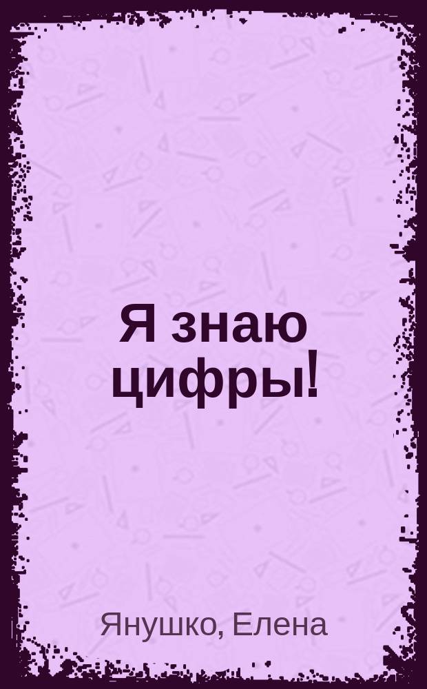 Я знаю цифры! : для детей от 3-х лет, 3+ : 0+