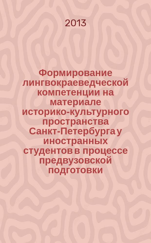 Формирование лингвокраеведческой компетенции на материале историко-культурного пространства Санкт-Петербурга у иностранных студентов в процессе предвузовской подготовки : автореф. дис. на соиск. учен. степ. к.п.н. : специальность 13.00.02 <Теория и методика обучения и воспитания по областям и уровням образования>