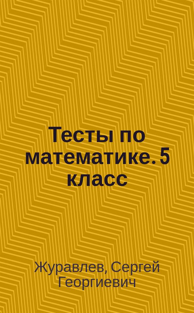 Тесты по математике. 5 класс : к учебникам: Н. Я. Виленкина и др. "Математика. 5 класс", И. И. Зубаревой, А. Г. Мордковича "Математика. 5 класс", С. М. Никольского и др. "Математика. 5 класс"