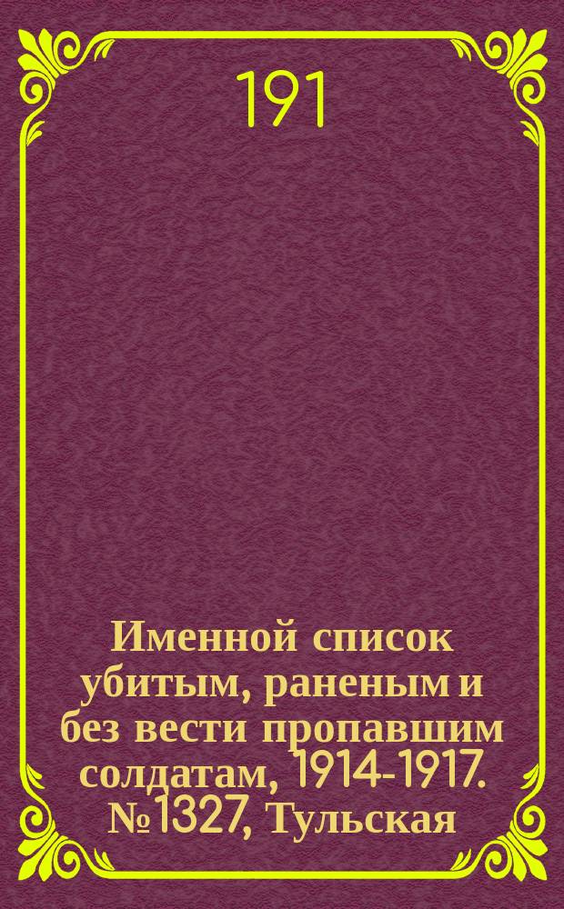 Именной список убитым, раненым и без вести пропавшим солдатам, [1914-1917]. № 1327, Тульская, Харьковская, Херсонская и Черниговская губ.