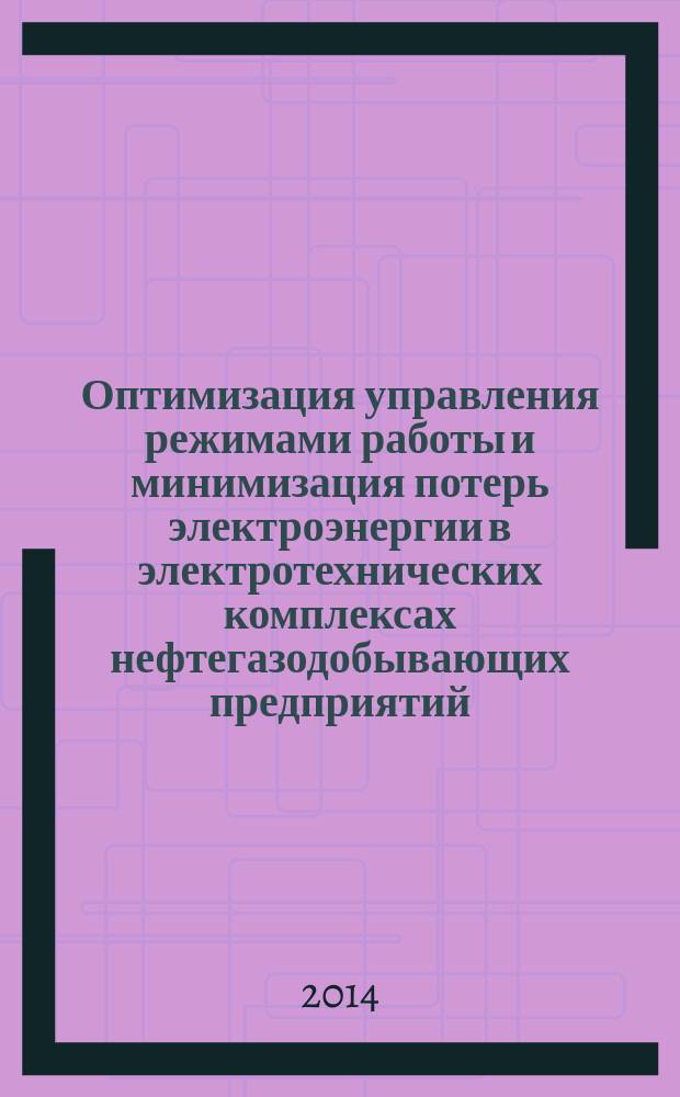 Оптимизация управления режимами работы и минимизация потерь электроэнергии в электротехнических комплексах нефтегазодобывающих предприятий : монография