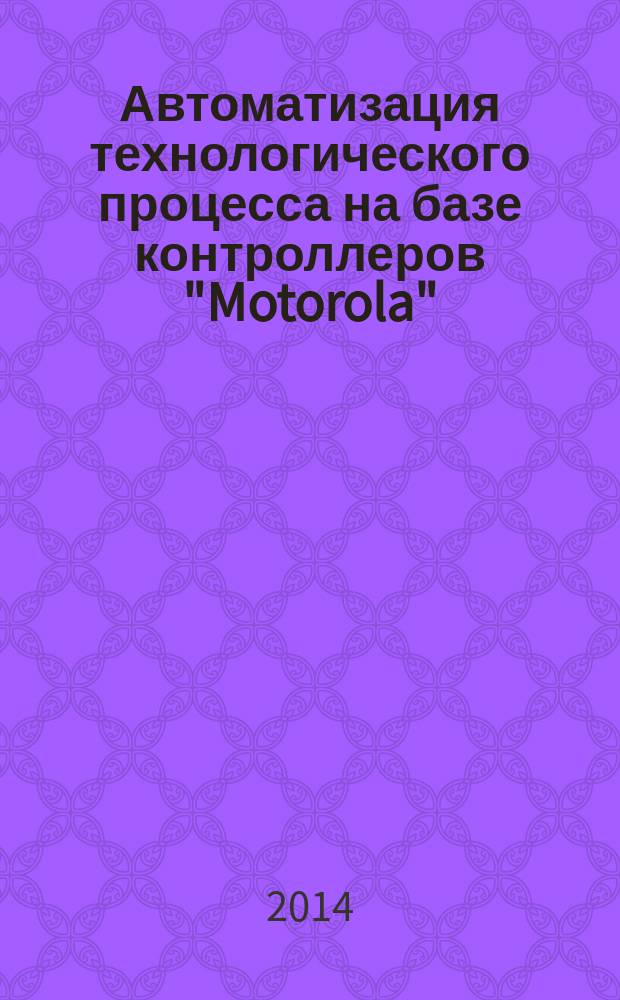 Автоматизация технологического процесса на базе контроллеров "Motorola" : учебное пособие для студентов высших учебных заведений, обучающихся по направлению подготовки 220400 "Управление в технических системах" в УрФО