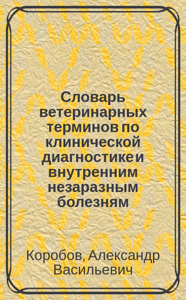 Словарь ветеринарных терминов по клинической диагностике и внутренним незаразным болезням : более 2000 терминов : учебное пособие для студентов высших учебных заведений, обучающихся по специальностя "Зоотехния" и "Ветеринария"
