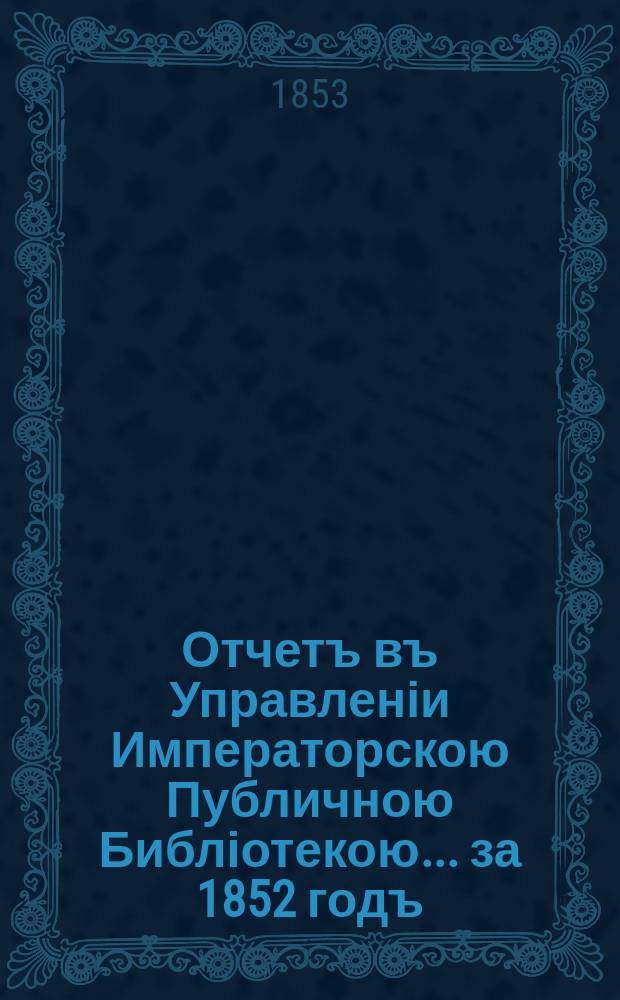 Отчетъ въ Управленіи Императорскою Публичною Библіотекою... ... за 1852 годъ