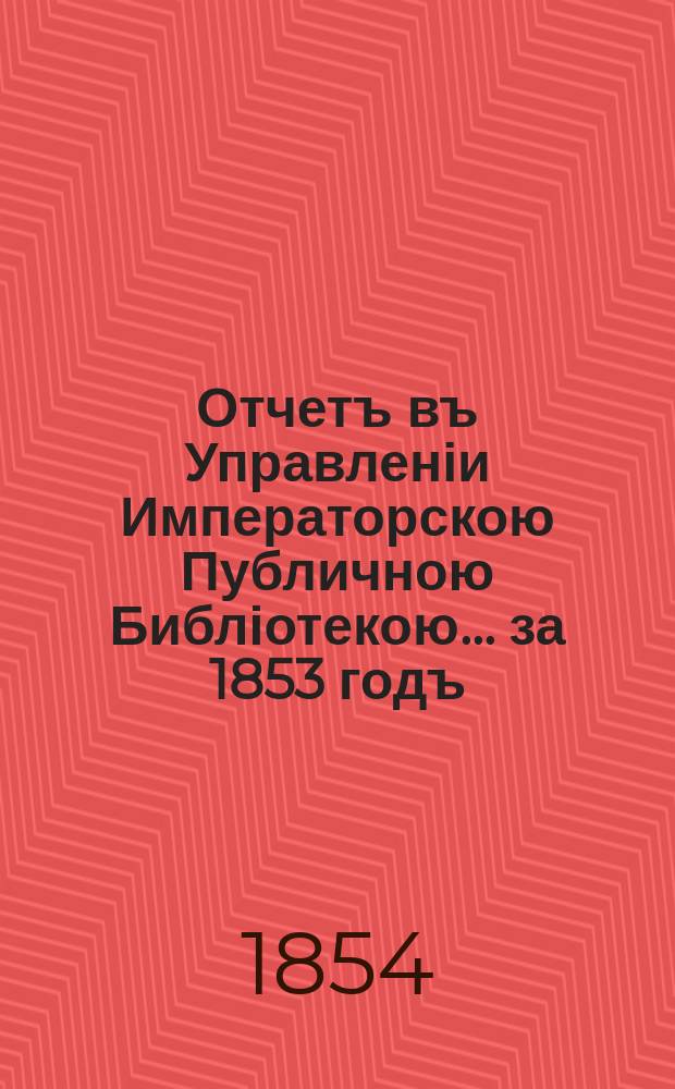 Отчетъ въ Управленіи Императорскою Публичною Библіотекою... ... за 1853 годъ