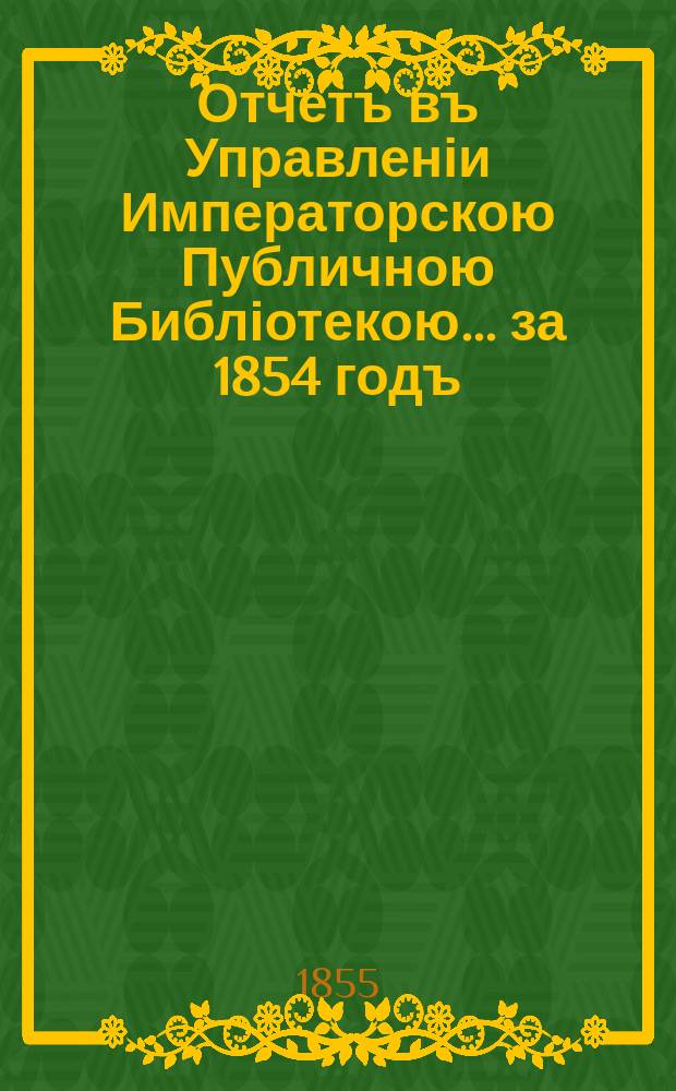 Отчетъ въ Управленіи Императорскою Публичною Библіотекою... ... за 1854 годъ